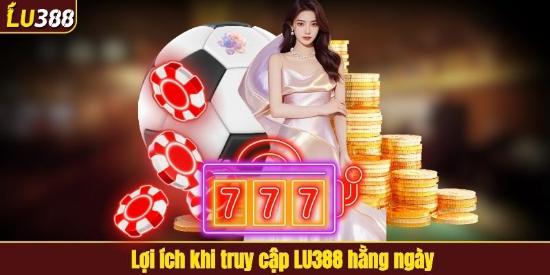 Lợi ích khi truy cập LU388 hằng ngày